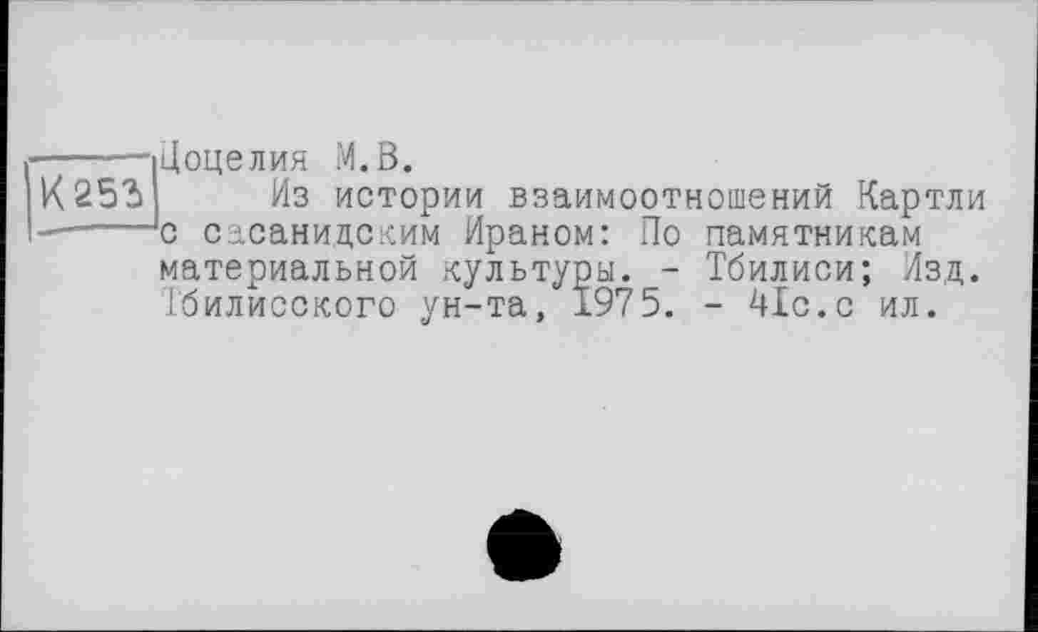 ﻿Доцелия М.В.
Из истории взаимоотношений Картли :с сасанидским Ираном: По памятникам материальной культуры.Тбилиси; Изд. Тбилисского ун-та, 1975. - 41с.с ил.